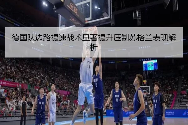 德国队边路提速战术显著提升压制苏格兰表现解析