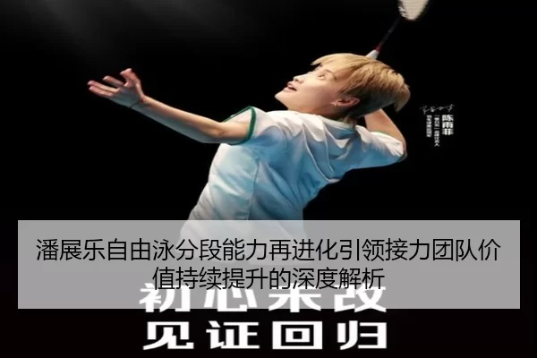 潘展乐自由泳分段能力再进化引领接力团队价值持续提升的深度解析